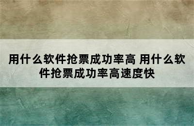 用什么软件抢票成功率高 用什么软件抢票成功率高速度快